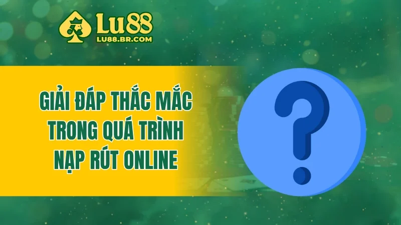 Giải đáp thắc mắc trong quá trình nạp rút online