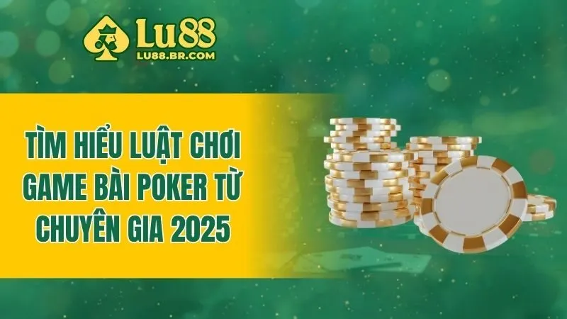 Tìm hiểu luật chơi game bài poker từ chuyên gia 2025