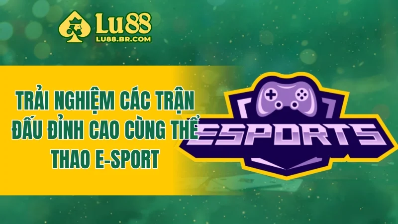 Trải nghiệm các trận đấu đỉnh cao cùng thể thao E-Sport