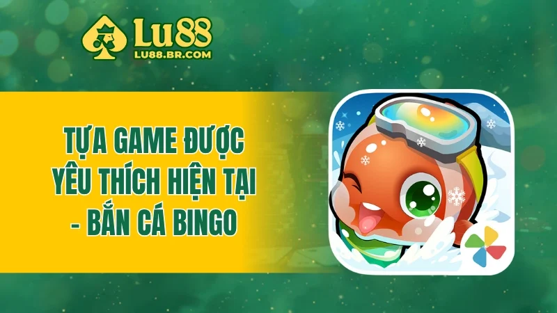 Tựa game được yêu thích hiện tại - Bắn cá Bingo